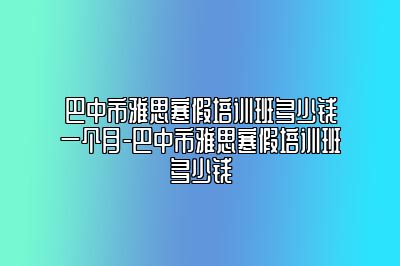 巴中市雅思寒假培训班多少钱一个月-巴中市雅思寒假培训班多少钱