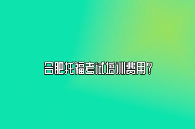 合肥托福考试培训费用？