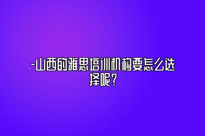 -山西的雅思培训机构要怎么选择呢？