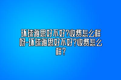 环球雅思好不好?收费怎么样呀-环球雅思好不好？收费怎么样？