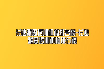 长沙雅思培训机构排名榜-长沙雅思培训机构排行榜