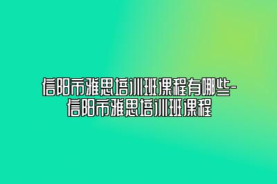 信阳市雅思培训班课程有哪些-信阳市雅思培训班课程