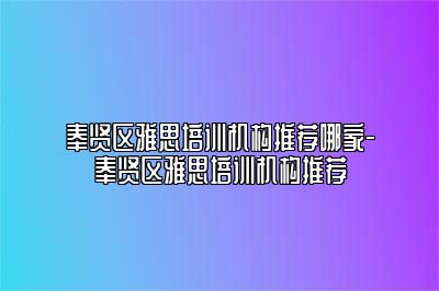 奉贤区雅思培训机构推荐哪家-奉贤区雅思培训机构推荐