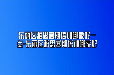 东丽区雅思寒期培训哪家好一点-东丽区雅思寒期培训哪家好