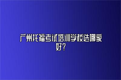 广州托福考试培训学校选哪家好？