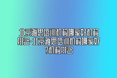 北京雅思培训机构哪家好机构排名-北京雅思培训机构哪家好？机构排名