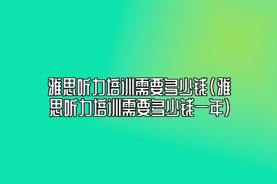 雅思听力培训需要多少钱(雅思听力培训需要多少钱一年)