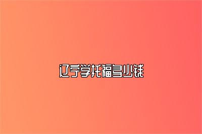 辽宁学托福多少钱