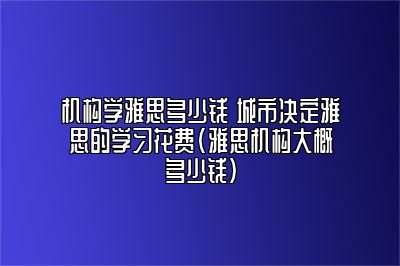 机构学雅思多少钱 城市决定雅思的学习花费(雅思机构大概多少钱)