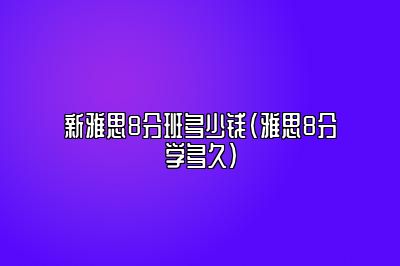 新雅思8分班多少钱(雅思8分学多久)