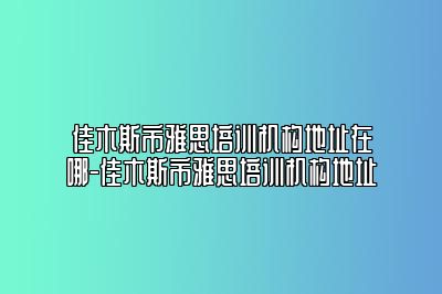 佳木斯市雅思培训机构地址在哪-佳木斯市雅思培训机构地址