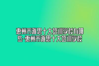 惠州市雅思十大培训学校有哪些-惠州市雅思十大培训学校