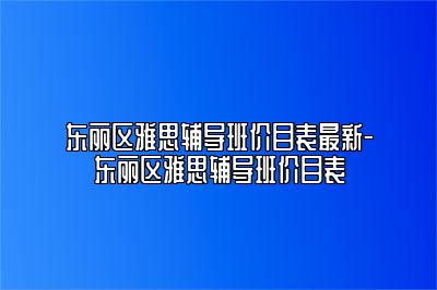 东丽区雅思辅导班价目表最新-东丽区雅思辅导班价目表