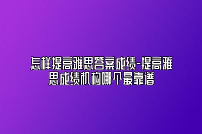 怎样提高雅思答案成绩-提高雅思成绩机构哪个最靠谱