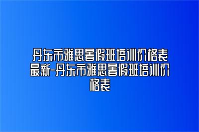 丹东市雅思暑假班培训价格表最新-丹东市雅思暑假班培训价格表