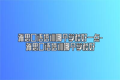 雅思口语培训哪个学校好一点-雅思口语培训哪个学校好