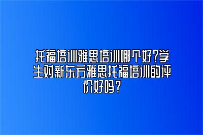 托福培训雅思培训哪个好？学生对新东方雅思托福培训的评价好吗？