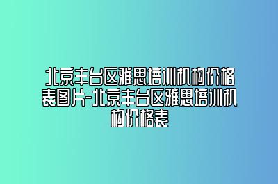 北京丰台区雅思培训机构价格表图片-北京丰台区雅思培训机构价格表