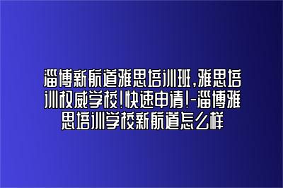 淄博新航道雅思培训班,雅思培训权威学校!快速申请!-淄博雅思培训学校新航道怎么样