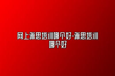网上雅思培训哪个好-雅思培训哪个好