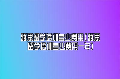 雅思留学培训多少费用(雅思留学培训多少费用一年)