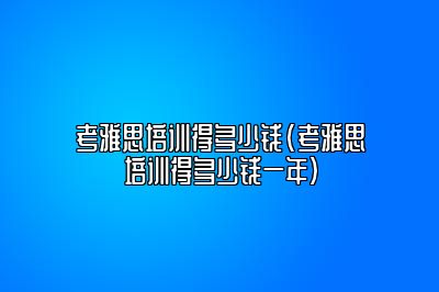 考雅思培训得多少钱(考雅思培训得多少钱一年)