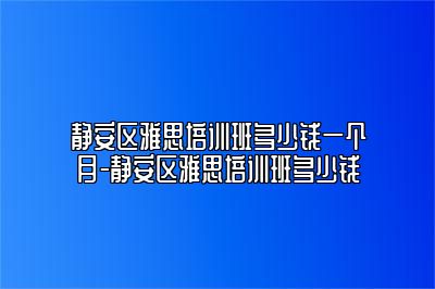 静安区雅思培训班多少钱一个月-静安区雅思培训班多少钱