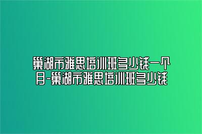 巢湖市雅思培训班多少钱一个月-巢湖市雅思培训班多少钱
