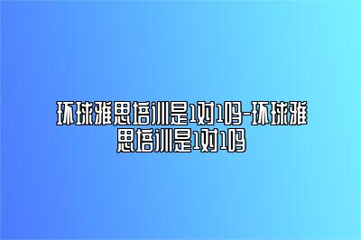 环球雅思培训是1对1吗-环球雅思培训是1对1吗
