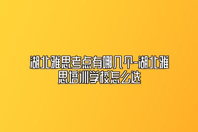 湖北雅思考点有哪几个-湖北雅思培训学校怎么选