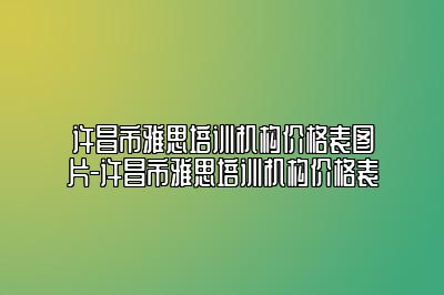 许昌市雅思培训机构价格表图片-许昌市雅思培训机构价格表