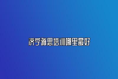 济宁雅思培训哪里最好