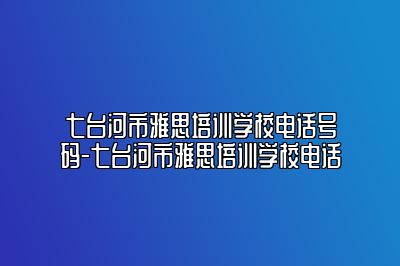 七台河市雅思培训学校电话号码-七台河市雅思培训学校电话