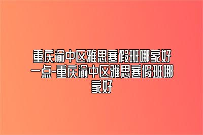 重庆渝中区雅思寒假班哪家好一点-重庆渝中区雅思寒假班哪家好