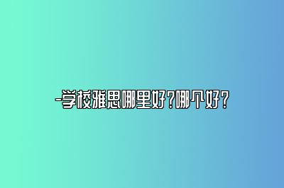 -学校雅思哪里好？哪个好？