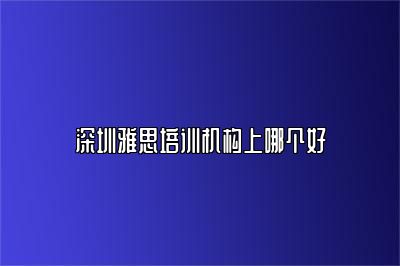 深圳雅思培训机构上哪个好