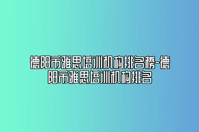 德阳市雅思培训机构排名榜-德阳市雅思培训机构排名