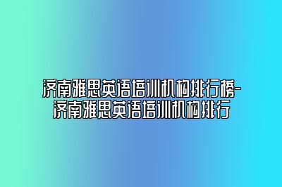 济南雅思英语培训机构排行榜-济南雅思英语培训机构排行