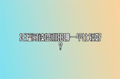 托福阅读培训班哪一个比较好？