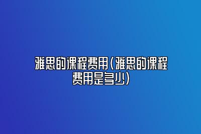 雅思的课程费用(雅思的课程费用是多少)