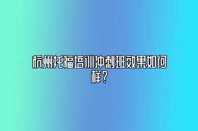 杭州托福培训冲刺班效果如何样？