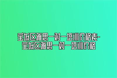 宝坻区雅思一对一培训价格表-宝坻区雅思一对一培训价格