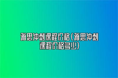 雅思冲刺课程价格(雅思冲刺课程价格多少)