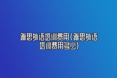 雅思外语培训费用(雅思外语培训费用多少)