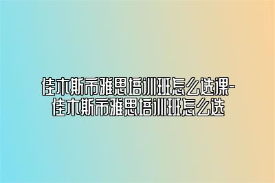 佳木斯市雅思培训班怎么选课-佳木斯市雅思培训班怎么选