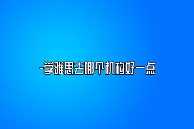 -学雅思去哪个机构好一点