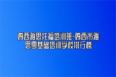 鸡西雅思托福培训班-鸡西市雅思零基础培训学校排行榜