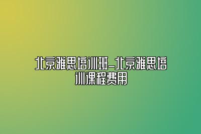 北京雅思培训班_北京雅思培训课程费用