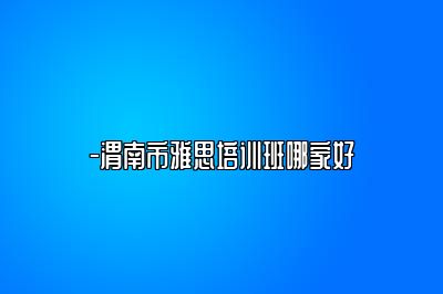 -渭南市雅思培训班哪家好