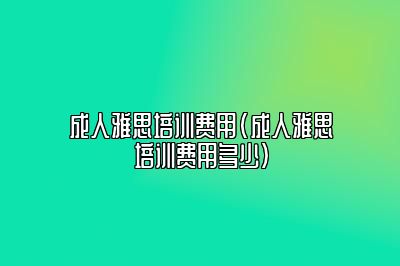 成人雅思培训费用(成人雅思培训费用多少)